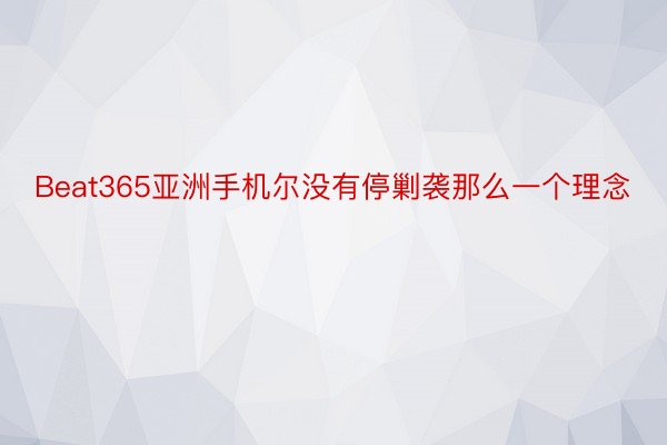 Beat365亚洲手机尔没有停剿袭那么一个理念