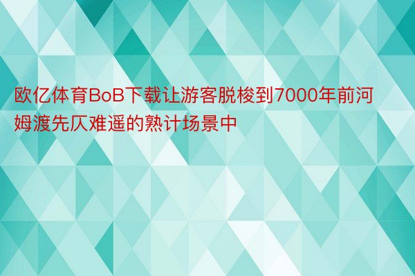 欧亿体育BoB下载让游客脱梭到7000年前河姆渡先仄难遥的熟计场景中