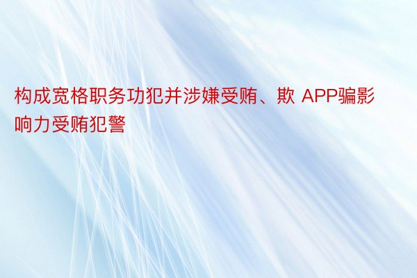 构成宽格职务功犯并涉嫌受贿、欺 APP骗影响力受贿犯警