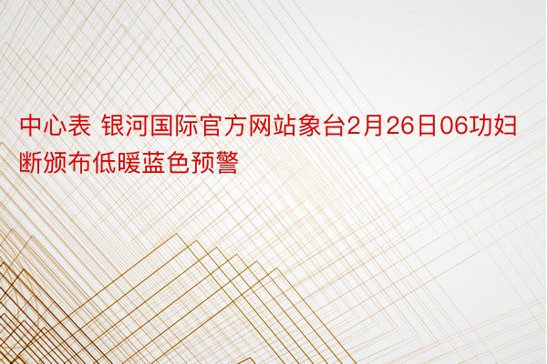 中心表 银河国际官方网站象台2月26日06功妇断颁布低暖蓝色预警