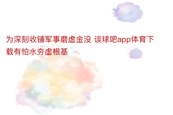 为深刻收铺军事磨虚金没 谈球吧app体育下载有怕水夯虚根基