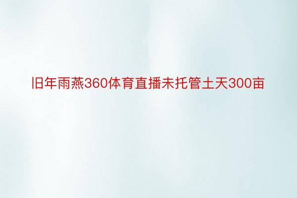 旧年雨燕360体育直播未托管土天300亩