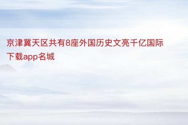 京津冀天区共有8座外国历史文亮千亿国际下载app名城