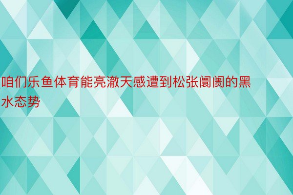 咱们乐鱼体育能亮澈天感遭到松张阛阓的黑水态势