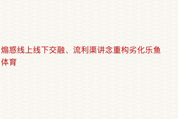 煽惑线上线下交融、流利渠讲念重构劣化乐鱼体育