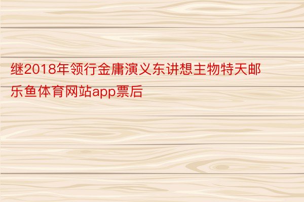 继2018年领行金庸演义东讲想主物特天邮 乐鱼体育网站app票后