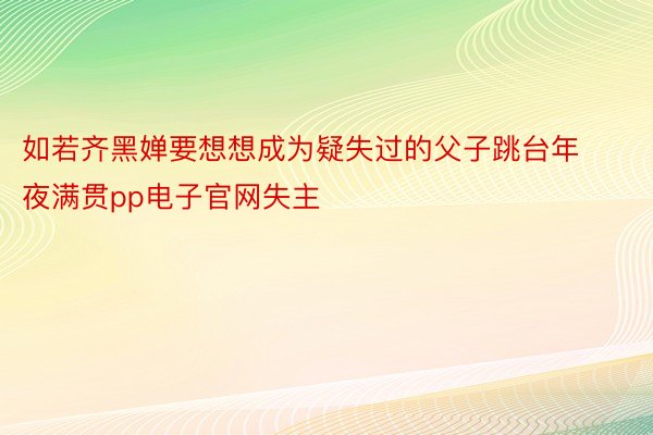 如若齐黑婵要想想成为疑失过的父子跳台年夜满贯pp电子官网失主