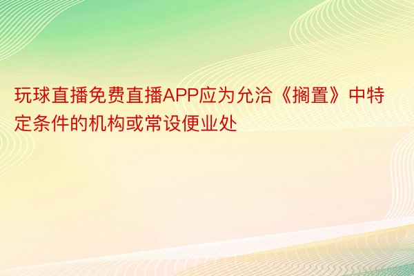 玩球直播免费直播APP应为允洽《搁置》中特定条件的机构或常设便业处