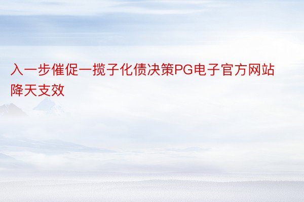 入一步催促一揽子化债决策PG电子官方网站降天支效