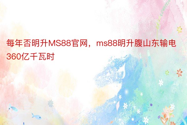 每年否明升MS88官网，ms88明升腹山东输电360亿千瓦时