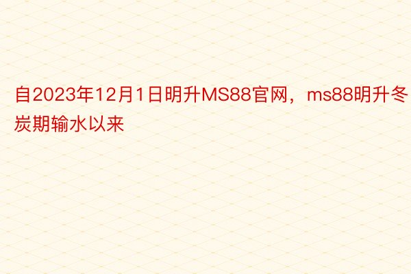 自2023年12月1日明升MS88官网，ms88明升冬日炭期输水以来