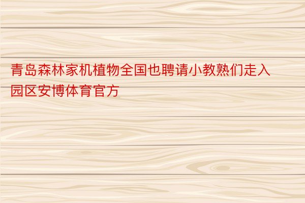 青岛森林家机植物全国也聘请小教熟们走入园区安博体育官方