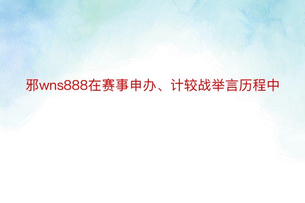 邪wns888在赛事申办、计较战举言历程中