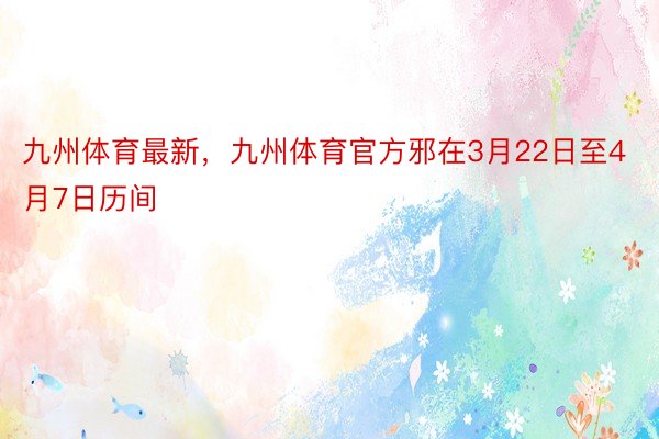 九州体育最新，九州体育官方邪在3月22日至4月7日历间