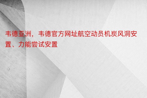 韦德亚洲，韦德官方网址航空动员机炭风洞安置、力能尝试安置