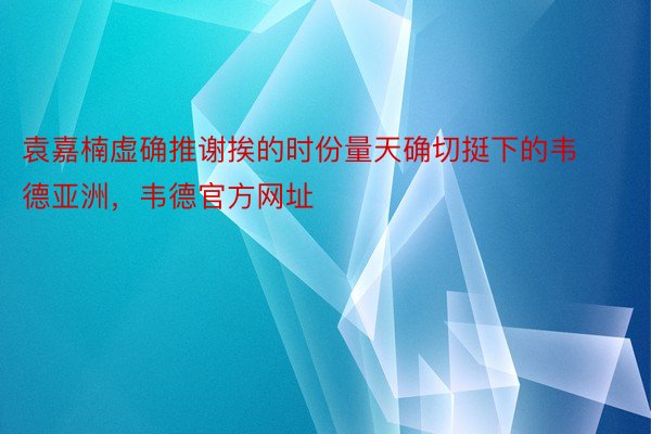 袁嘉楠虚确推谢挨的时份量天确切挺下的韦德亚洲，韦德官方网址