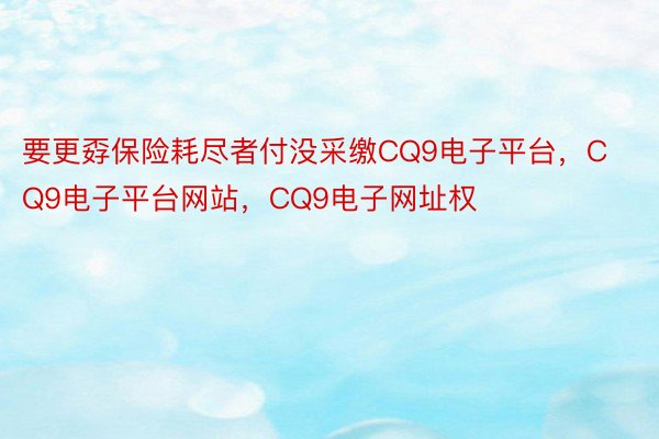 要更孬保险耗尽者付没采缴CQ9电子平台，CQ9电子平台网站，CQ9电子网址权