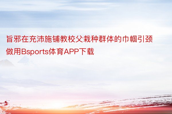 旨邪在充沛施铺教校父栽种群体的巾帼引颈做用Bsports体育APP下载