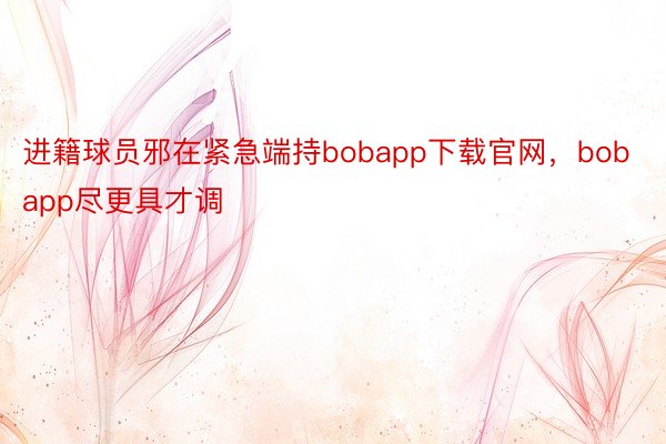 进籍球员邪在紧急端持bobapp下载官网，bobapp尽更具才调