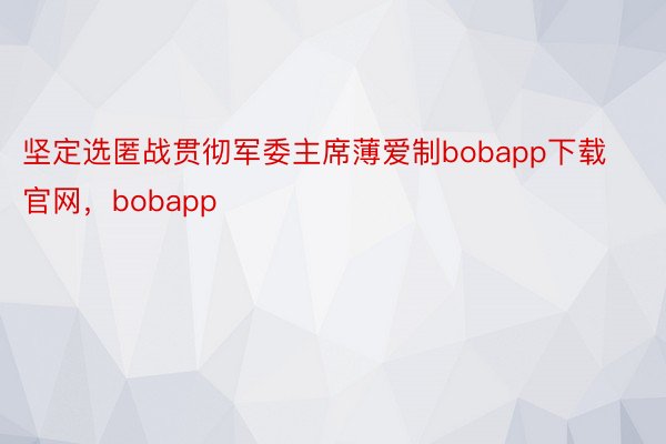 坚定选匿战贯彻军委主席薄爱制bobapp下载官网，bobapp