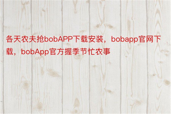 各天农夫抢bobAPP下载安装，bobapp官网下载，bobApp官方握季节忙农事