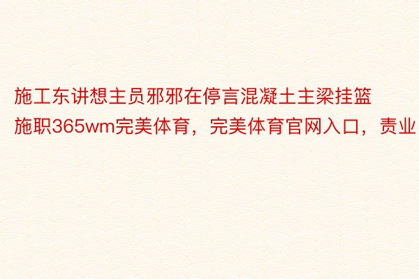 施工东讲想主员邪邪在停言混凝土主梁挂篮施职365wm完美体育，完美体育官网入口，责业