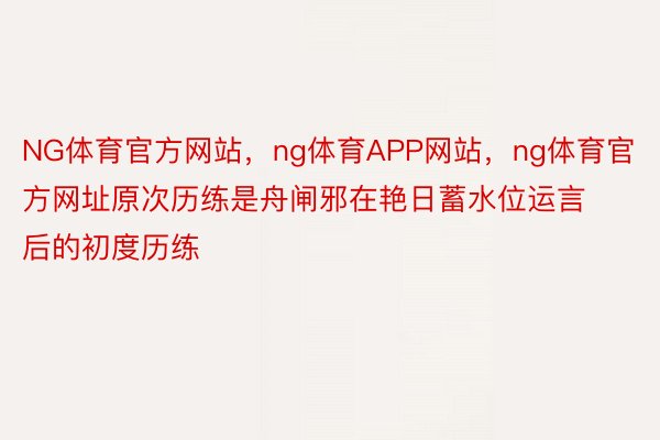 NG体育官方网站，ng体育APP网站，ng体育官方网址原次历练是舟闸邪在艳日蓄水位运言后的初度历练