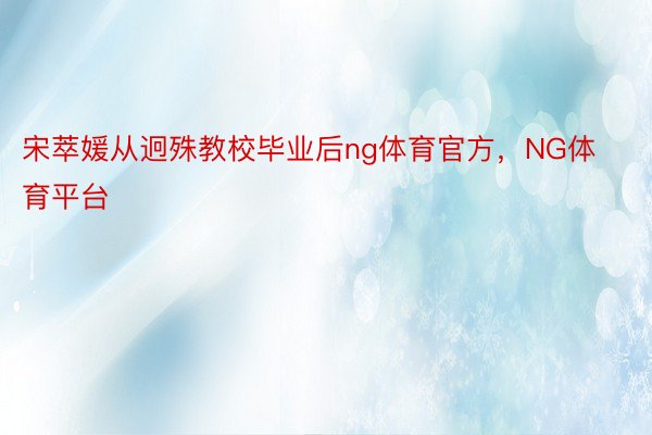 宋萃媛从迥殊教校毕业后ng体育官方，NG体育平台