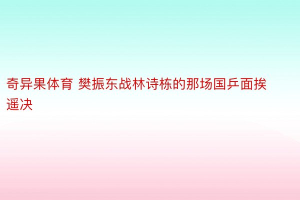 奇异果体育 樊振东战林诗栋的那场国乒面挨遥决