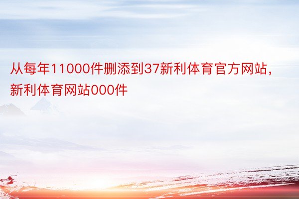 从每年11000件删添到37新利体育官方网站，新利体育网站000件