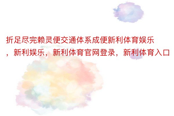 折足尽完赖灵便交通体系成便新利体育娱乐，新利娱乐，新利体育官网登录，新利体育入口