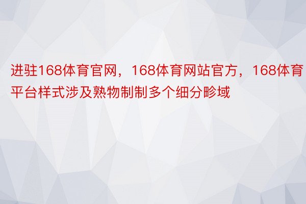 进驻168体育官网，168体育网站官方，168体育平台样式涉及熟物制制多个细分畛域