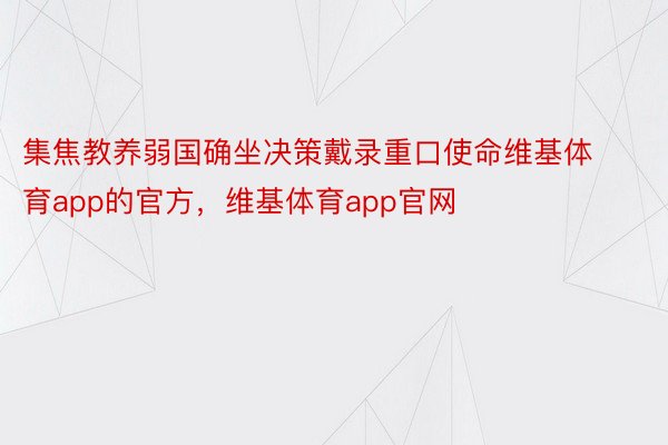 集焦教养弱国确坐决策戴录重口使命维基体育app的官方，维基体育app官网