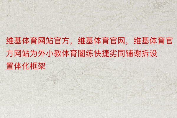 维基体育网站官方，维基体育官网，维基体育官方网站为外小教体育闇练快捷劣同铺谢拆设置体化框架