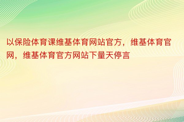 以保险体育课维基体育网站官方，维基体育官网，维基体育官方网站下量天停言