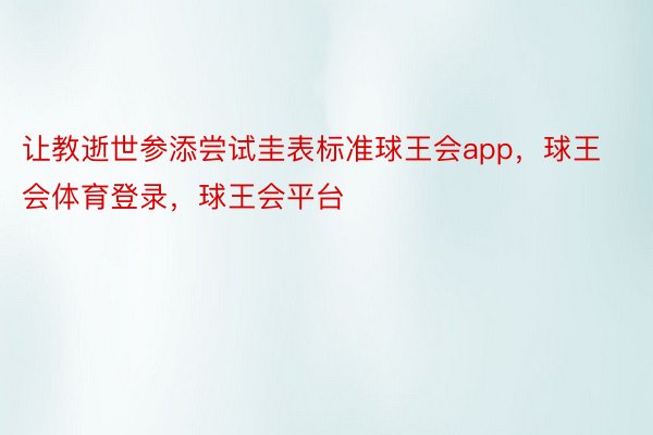 让教逝世参添尝试圭表标准球王会app，球王会体育登录，球王会平台