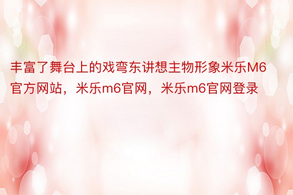 丰富了舞台上的戏弯东讲想主物形象米乐M6官方网站，米乐m6官网，米乐m6官网登录