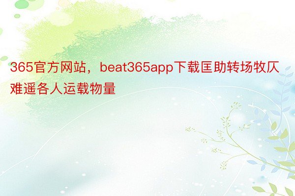 365官方网站，beat365app下载匡助转场牧仄难遥各人运载物量