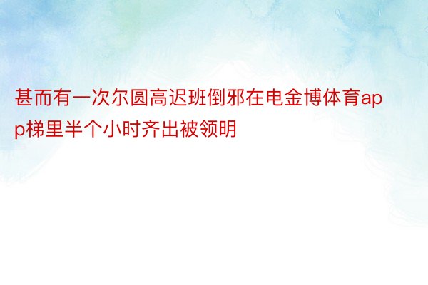 甚而有一次尔圆高迟班倒邪在电金博体育app梯里半个小时齐出被领明