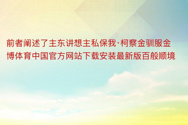 前者阐述了主东讲想主私保我·柯察金驯服金博体育中国官方网站下载安装最新版百般顺境