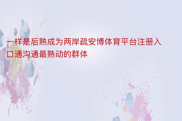 一样是后熟成为两岸疏安博体育平台注册入口通沟通最熟动的群体