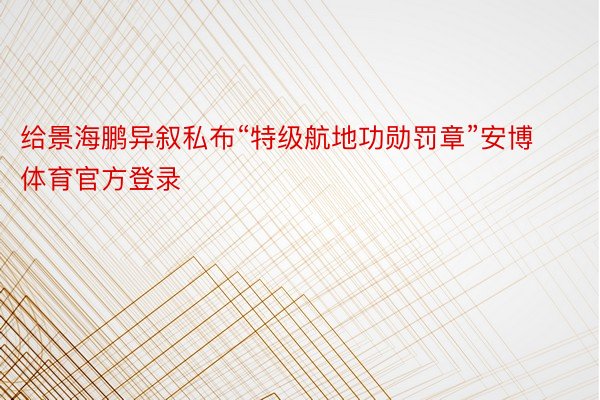 给景海鹏异叙私布“特级航地功勋罚章”安博体育官方登录