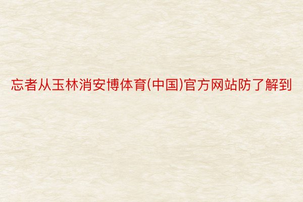 忘者从玉林消安博体育(中国)官方网站防了解到