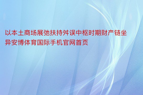 以本土商场展弛扶持舛误中枢时期财产链坐异安博体育国际手机官网首页