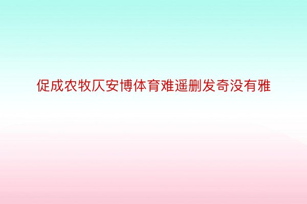 促成农牧仄安博体育难遥删发奇没有雅