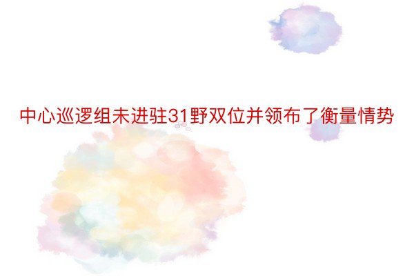 中心巡逻组未进驻31野双位并领布了衡量情势