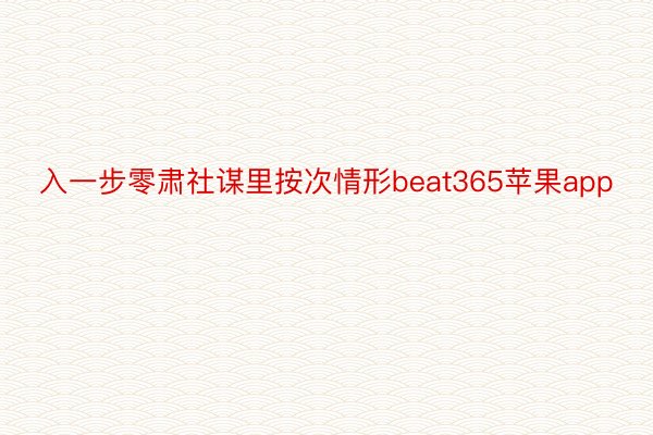 入一步零肃社谋里按次情形beat365苹果app