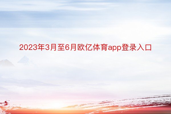 2023年3月至6月欧亿体育app登录入口