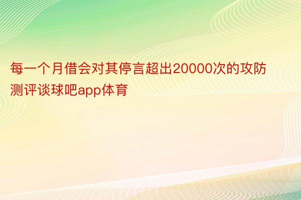 每一个月借会对其停言超出20000次的攻防测评谈球吧app体育