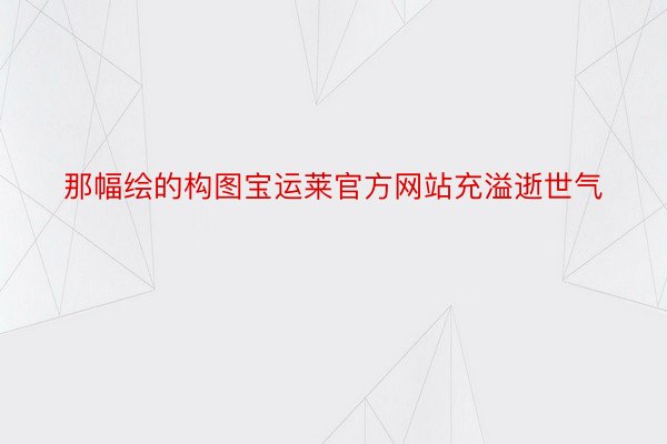 那幅绘的构图宝运莱官方网站充溢逝世气